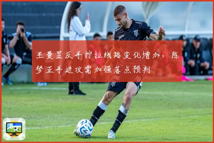王曼昱反手拧拉线路变化增加，陈梦正手进攻需加强落点预判