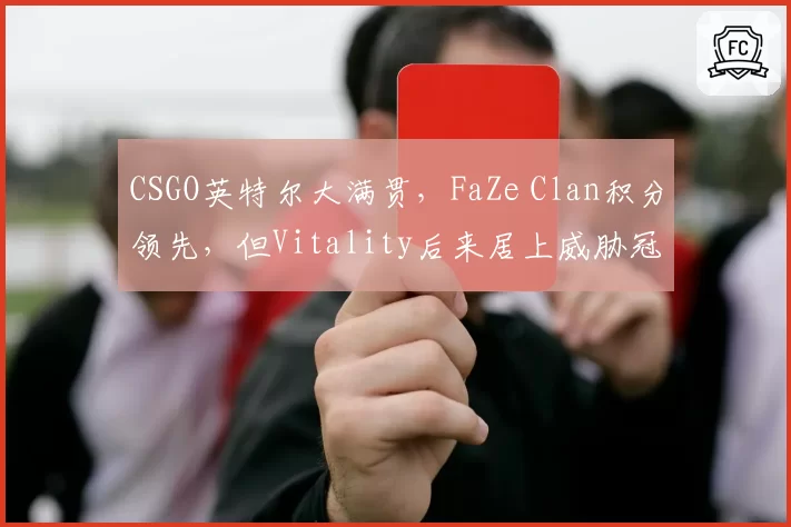 CSGO英特尔大满贯，FaZe Clan积分领先，但Vitality后来居上威胁冠军
