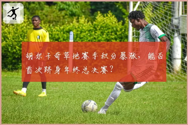 胡尔卡奇草地赛季积分暴涨,能否首次跻身年终总决赛?