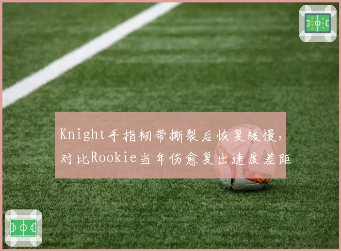 Knight手指韧带撕裂后恢复缓慢，对比Rookie当年伤愈复出速度差距显著
