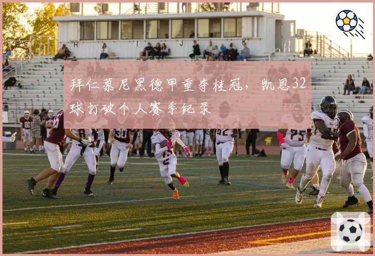 拜仁慕尼黑德甲重夺桂冠，凯恩32球打破个人赛季纪录