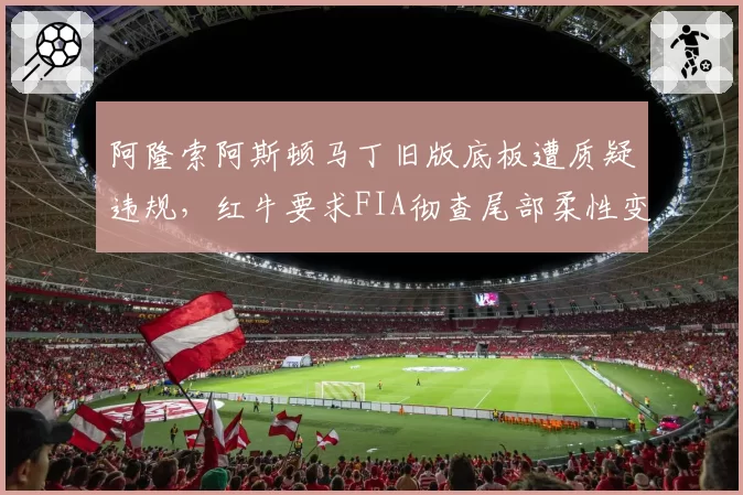 阿隆索阿斯顿马丁旧版底板遭质疑违规,红牛要求FIA彻查尾部柔性变形