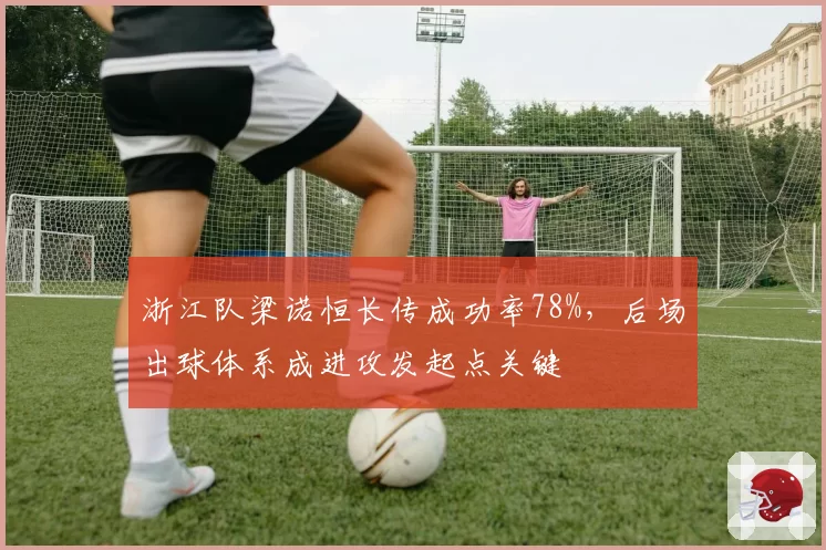 浙江队梁诺恒长传成功率78%，后场出球体系成进攻发起点关键