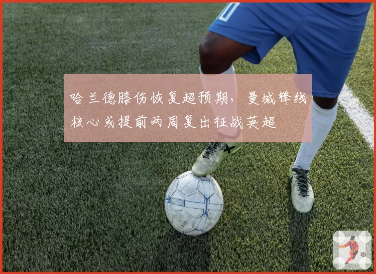 哈兰德膝伤恢复超预期，曼城锋线核心或提前两周复出征战英超