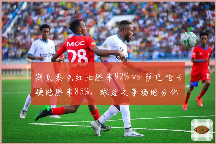 斯瓦泰克红土胜率92% vs 萨巴伦卡硬地胜率85%,球后之争场地分化