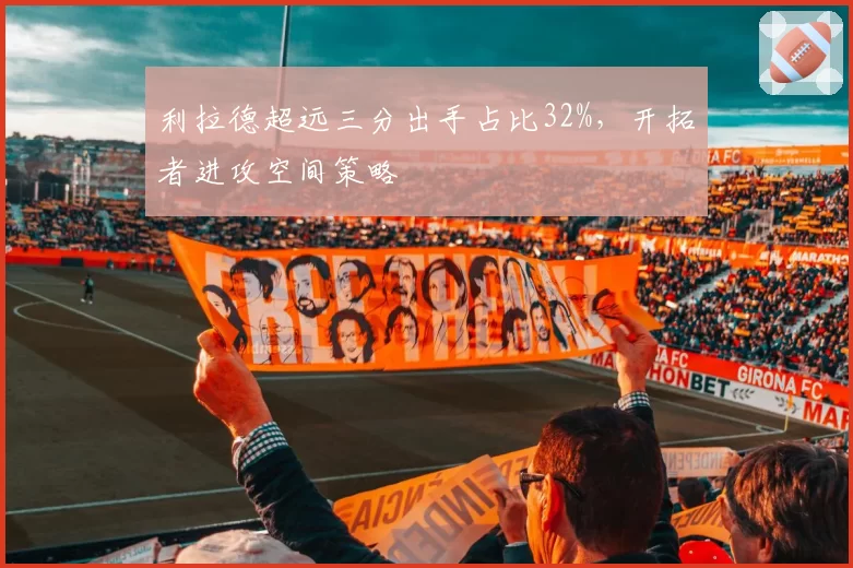 利拉德超远三分出手占比32%，开拓者进攻空间策略