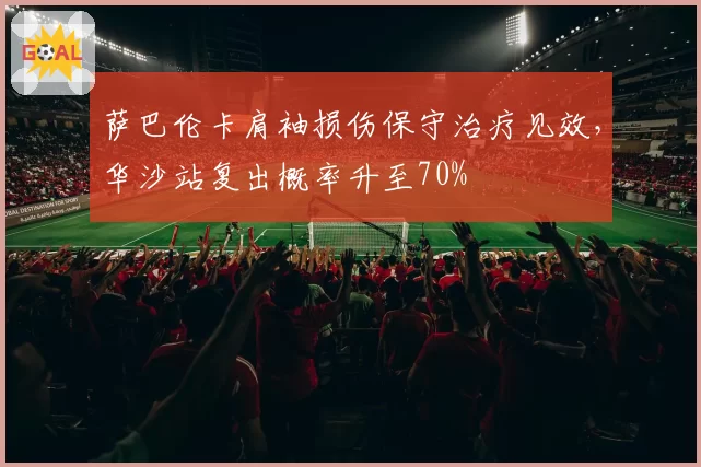 萨巴伦卡肩袖损伤保守治疗见效，华沙站复出概率升至70%