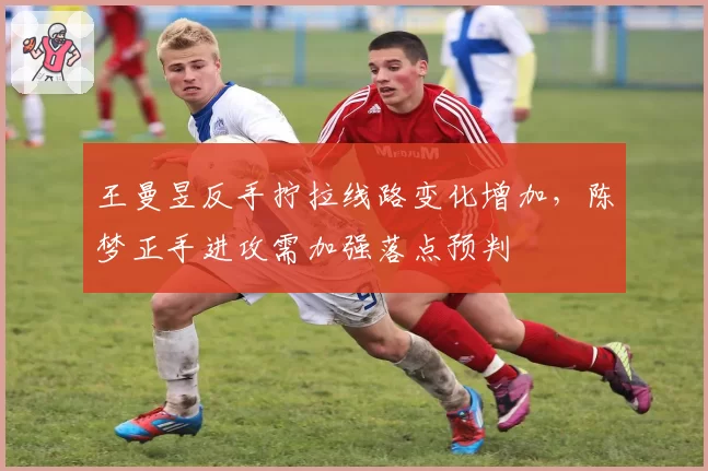王曼昱反手拧拉线路变化增加，陈梦正手进攻需加强落点预判