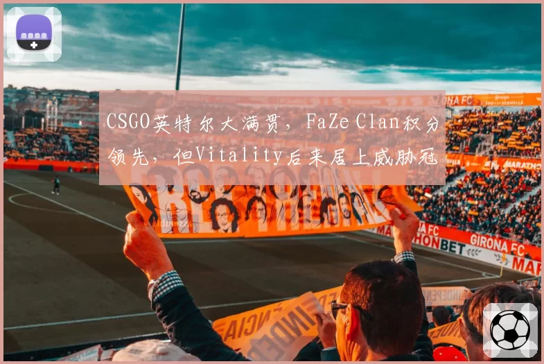 CSGO英特尔大满贯，FaZe Clan积分领先，但Vitality后来居上威胁冠军