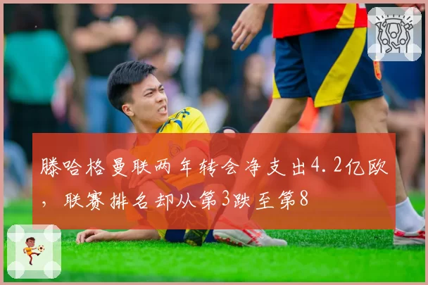 滕哈格曼联两年转会净支出4.2亿欧，联赛排名却从第3跌至第8