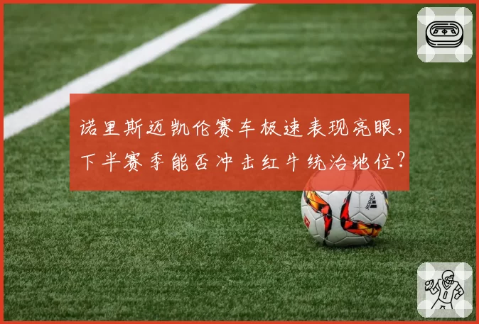 诺里斯迈凯伦赛车极速表现亮眼，下半赛季能否冲击红牛统治地位？