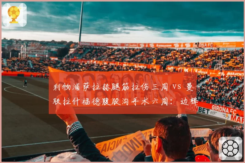 利物浦萨拉赫腿筋拉伤三周 vs 曼联拉什福德腹股沟手术六周：边锋伤病恢复差异