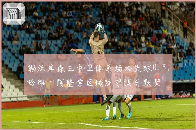勒沃库森三中卫体系场均失球0.5，哈维·阿隆索区域防守提升默契