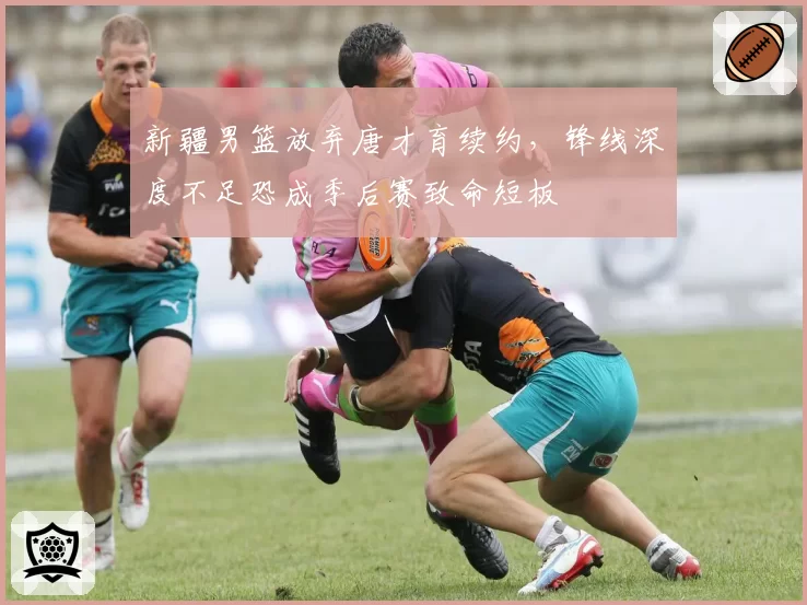 新疆男篮放弃唐才育续约，锋线深度不足恐成季后赛致命短板