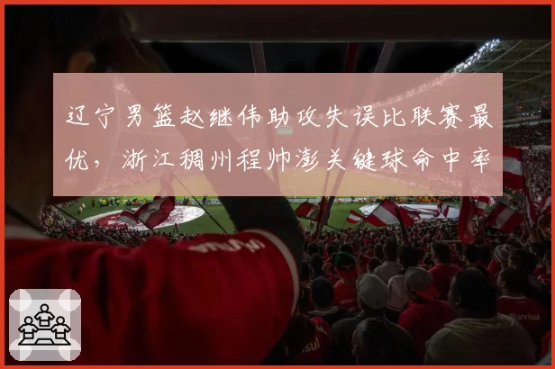 辽宁男篮赵继伟助攻失误比联赛最优，浙江稠州程帅澎关键球命中率垫底