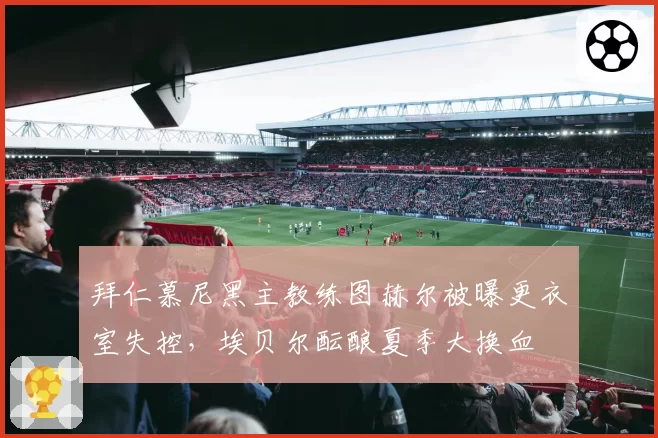 拜仁慕尼黑主教练图赫尔被曝更衣室失控,埃贝尔酝酿夏季大换血