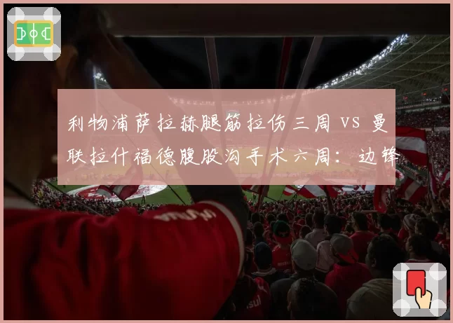 利物浦萨拉赫腿筋拉伤三周 vs 曼联拉什福德腹股沟手术六周：边锋伤病恢复差异