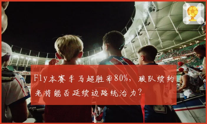 Fly本赛季马超胜率80%，狼队续约老将能否延续边路统治力？