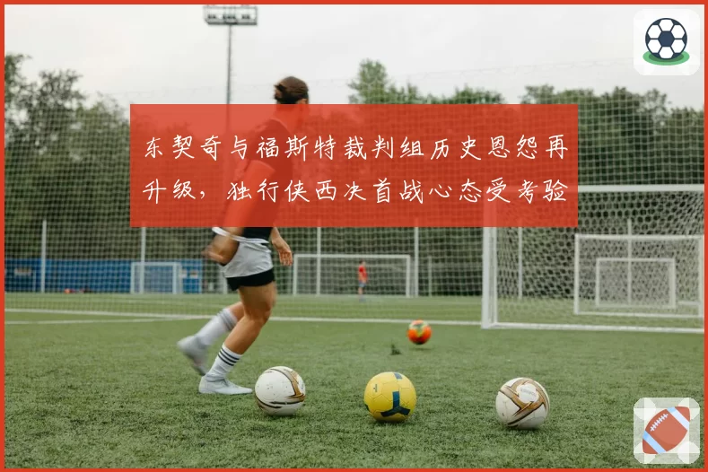 东契奇与福斯特裁判组历史恩怨再升级，独行侠西决首战心态受考验