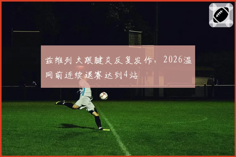 兹维列夫跟腱炎反复发作，2026温网前连续退赛达到4站