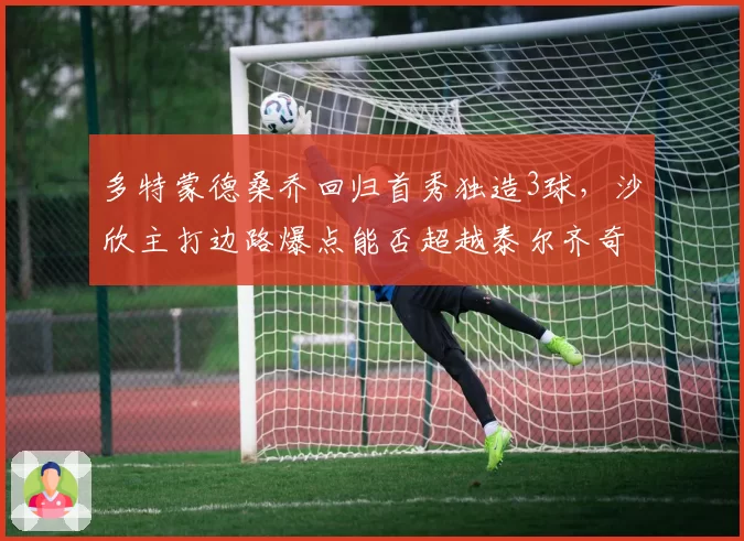 多特蒙德桑乔回归首秀独造3球,沙欣主打边路爆点能否超越泰尔齐奇时代?