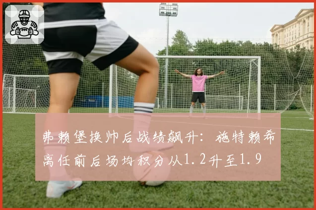 弗赖堡换帅后战绩飙升：施特赖希离任前后场均积分从1.2升至1.9
