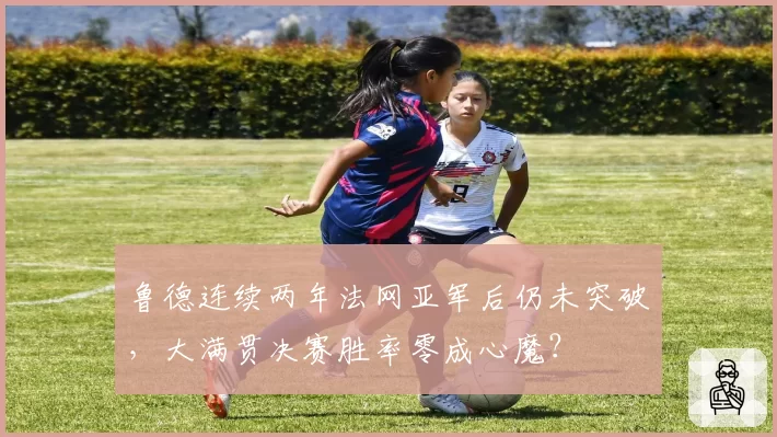 鲁德连续两年法网亚军后仍未突破,大满贯决赛胜率零成心魔?