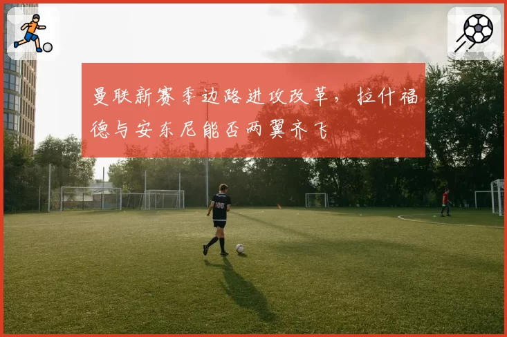 曼联新赛季边路进攻改革,拉什福德与安东尼能否两翼齐飞