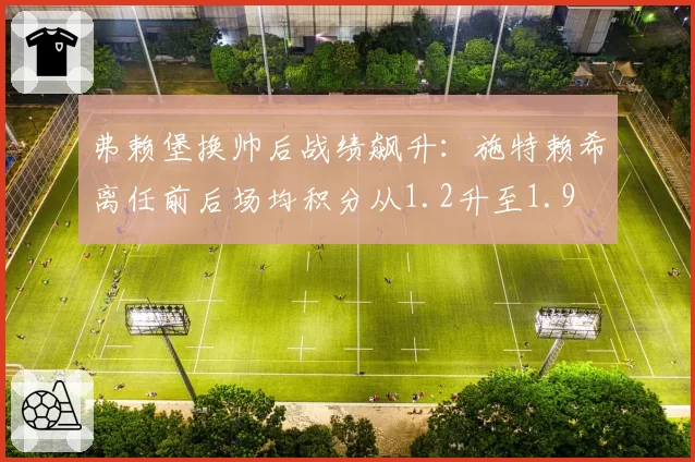弗赖堡换帅后战绩飙升：施特赖希离任前后场均积分从1.2升至1.9