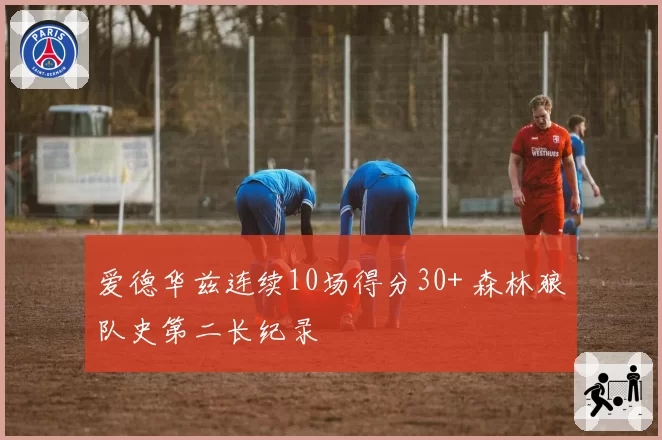爱德华兹连续10场得分30+ 森林狼队史第二长纪录