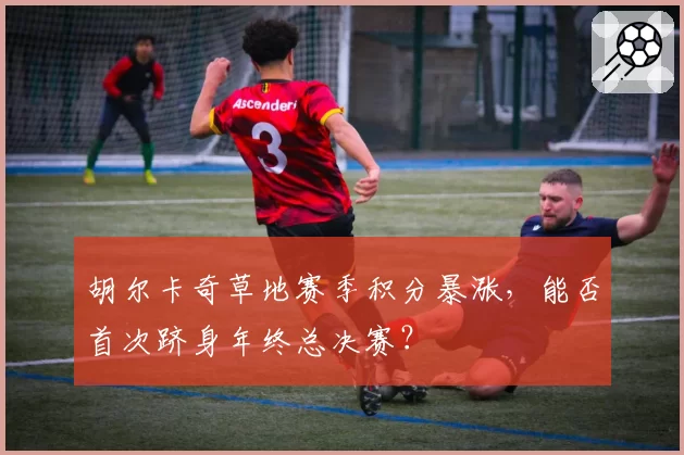 胡尔卡奇草地赛季积分暴涨，能否首次跻身年终总决赛？