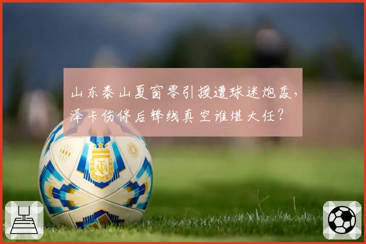山东泰山夏窗零引援遭球迷炮轰,泽卡伤停后锋线真空谁堪大任?