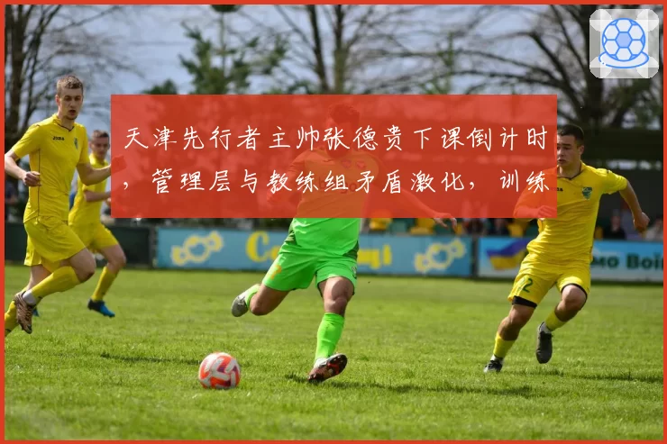 天津先行者主帅张德贵下课倒计时，管理层与教练组矛盾激化，训练场爆发冲突