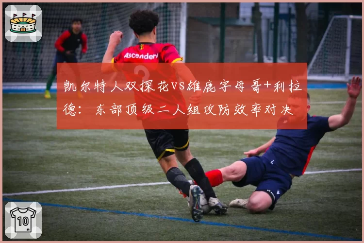 凯尔特人双探花vs雄鹿字母哥+利拉德：东部顶级二人组攻防效率对决