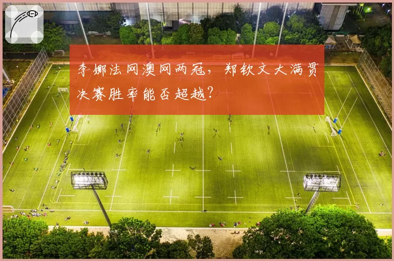 李娜法网澳网两冠，郑钦文大满贯决赛胜率能否超越？