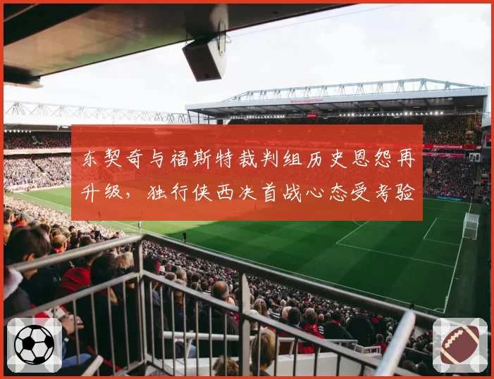 东契奇与福斯特裁判组历史恩怨再升级,独行侠西决首战心态受考验