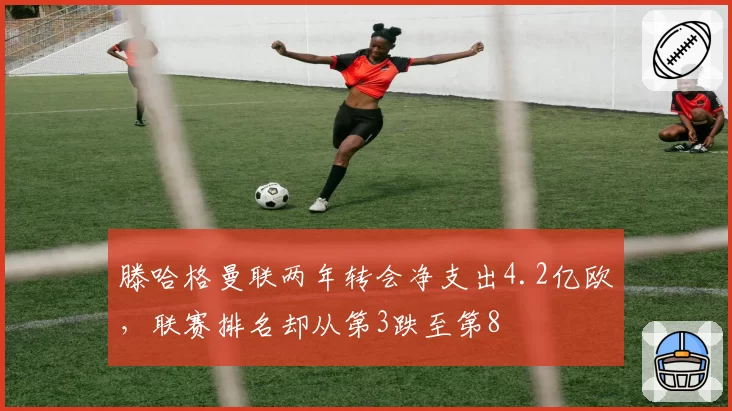 滕哈格曼联两年转会净支出4.2亿欧，联赛排名却从第3跌至第8