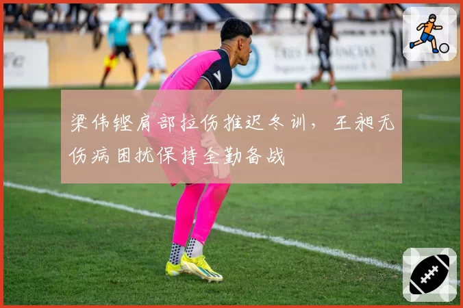 梁伟铿肩部拉伤推迟冬训，王昶无伤病困扰保持全勤备战