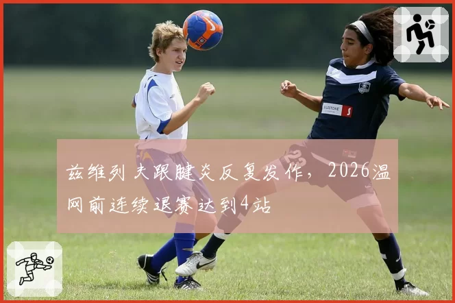 兹维列夫跟腱炎反复发作，2026温网前连续退赛达到4站