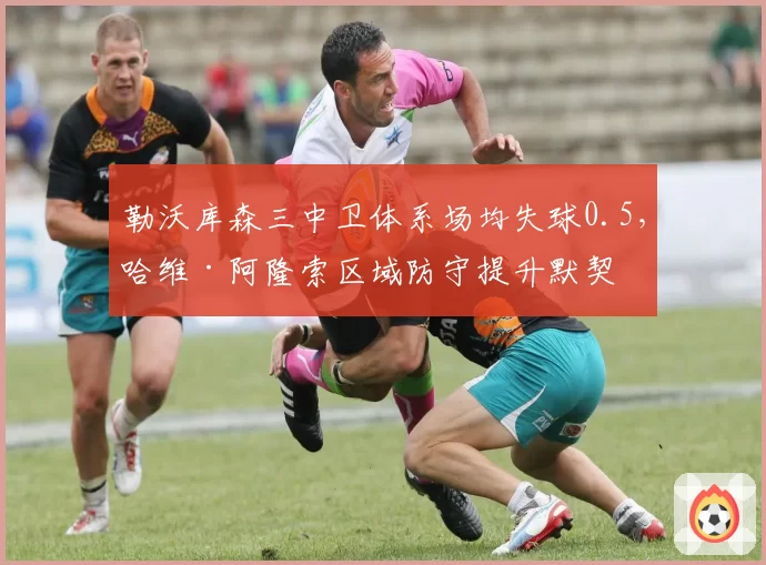 勒沃库森三中卫体系场均失球0.5，哈维·阿隆索区域防守提升默契