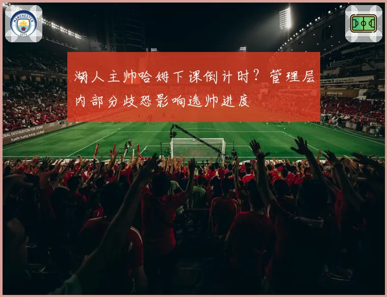 湖人主帅哈姆下课倒计时？管理层内部分歧恐影响选帅进度