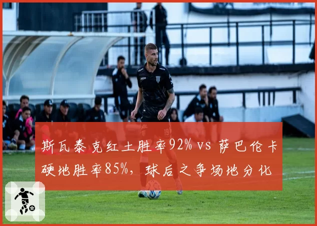 斯瓦泰克红土胜率92% vs 萨巴伦卡硬地胜率85%，球后之争场地分化