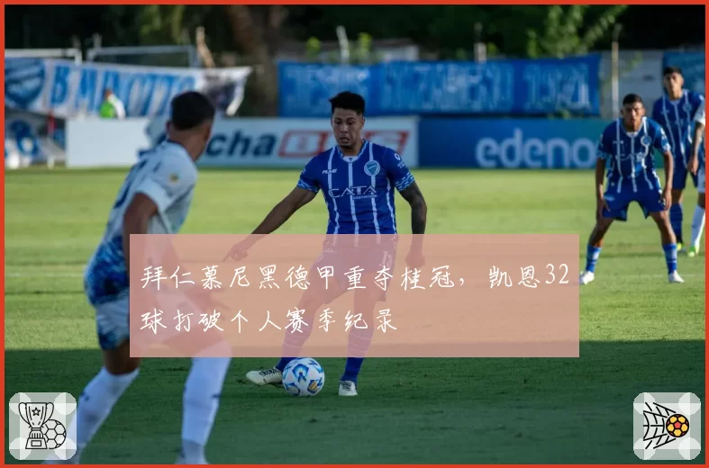 拜仁慕尼黑德甲重夺桂冠，凯恩32球打破个人赛季纪录