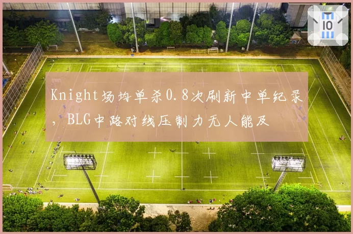 Knight场均单杀0.8次刷新中单纪录，BLG中路对线压制力无人能及