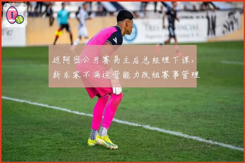 迈阿密公开赛易主后总经理下课,新东家不满运营能力改组赛事管理架构