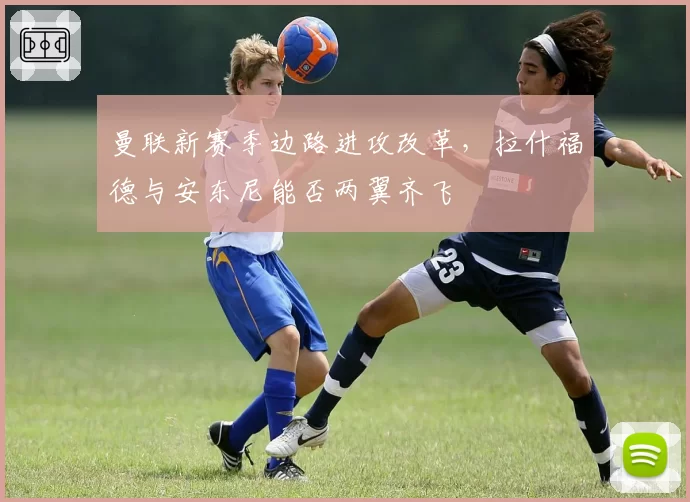 曼联新赛季边路进攻改革，拉什福德与安东尼能否两翼齐飞