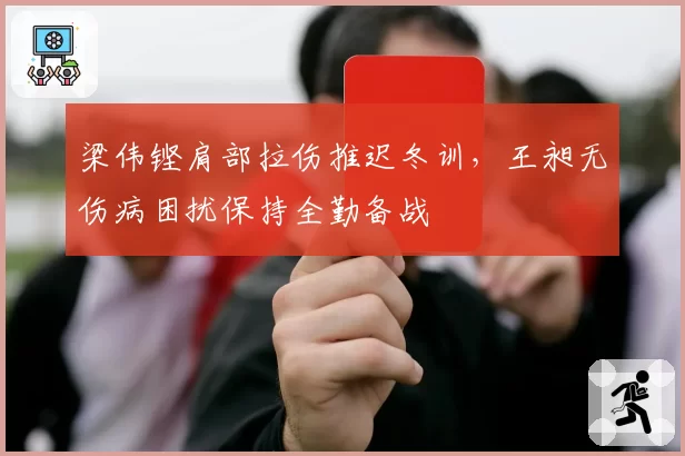 梁伟铿肩部拉伤推迟冬训，王昶无伤病困扰保持全勤备战