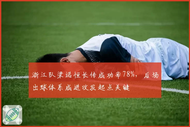 浙江队梁诺恒长传成功率78%,后场出球体系成进攻发起点关键
