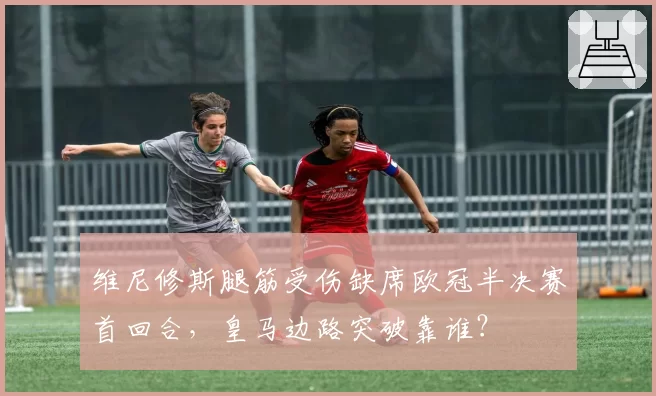 维尼修斯腿筋受伤缺席欧冠半决赛首回合,皇马边路突破靠谁?