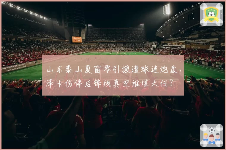 山东泰山夏窗零引援遭球迷炮轰,泽卡伤停后锋线真空谁堪大任?